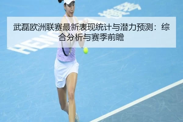 武磊欧洲联赛最新表现统计与潜力预测：综合分析与赛季前瞻